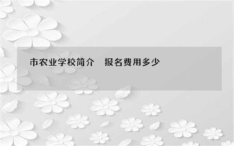 市农业学校简介 报名费用多少